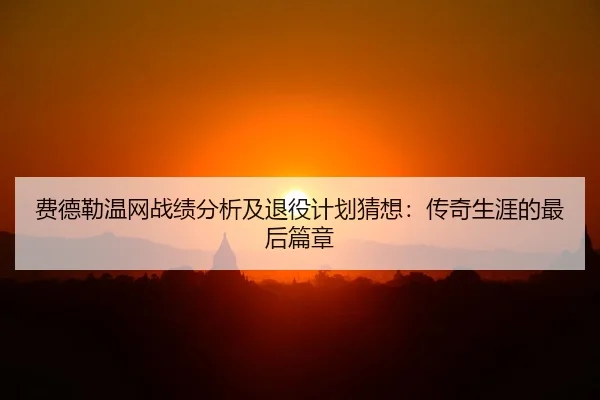费德勒温网战绩分析及退役计划猜想：传奇生涯的最后篇章